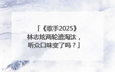 《歌手2025》林志炫两轮遭淘汰，听众口味变了吗？