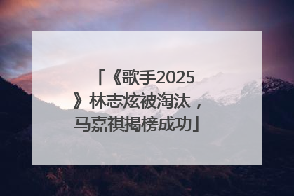 《歌手2025》林志炫被淘汰，马嘉祺揭榜成功