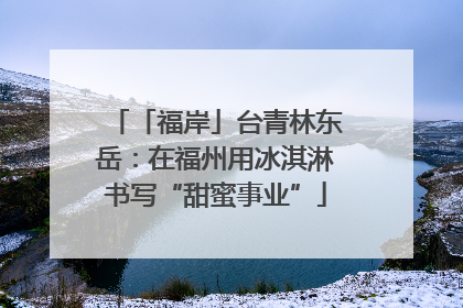 「福岸」台青林东岳：在福州用冰淇淋书写“甜蜜事业”