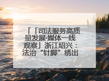 「司法服务高质量发展·媒体一线观察」浙江绍兴：法治“针脚”绣出纺织新天地