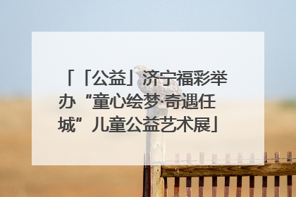 「公益」济宁福彩举办“童心绘梦·奇遇任城”儿童公益艺术展