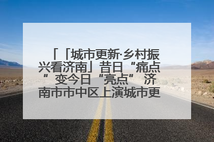 「城市更新·乡村振兴看济南」昔日“痛点”变今日“亮点” 济南市市中区上演城市更新“三部曲”