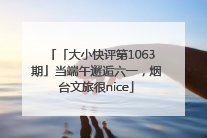 「大小快评第1063期」当端午邂逅六一，烟台文旅很nice