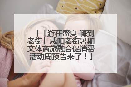 「游在盛夏 嗨到老街」咸阳老街暑期文体商旅融合促消费活动周预告来了！