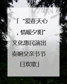 “爱在天心，情暖夕阳”文化惠民演出奏响父亲节节日欢歌