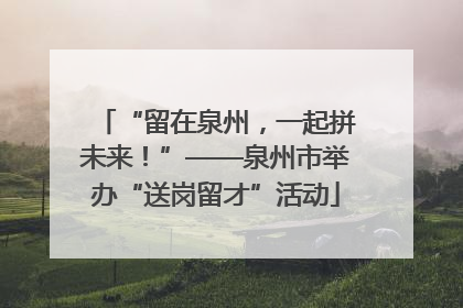 “留在泉州，一起拼未来！”——泉州市举办“送岗留才”活动