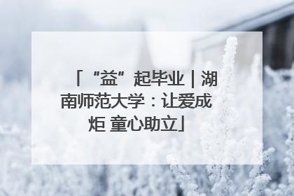 “益”起毕业｜湖南师范大学：让爱成炬 童心助立