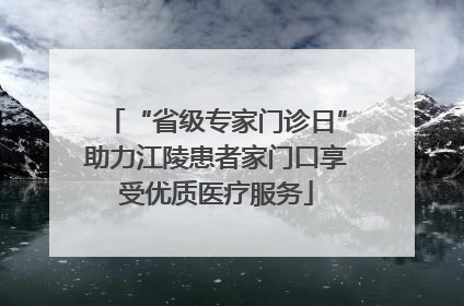 “省级专家门诊日”助力江陵患者家门口享受优质医疗服务