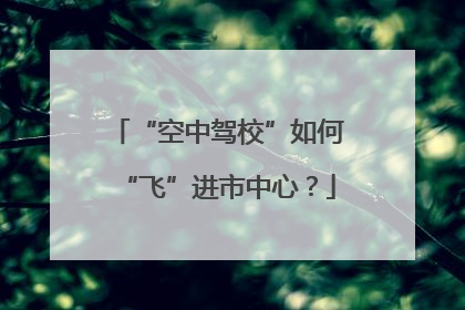 “空中驾校”如何“飞”进市中心？