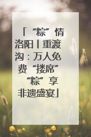 “粽”情洛阳丨重渡沟：万人免费“搂席” “粽”享非遗盛宴