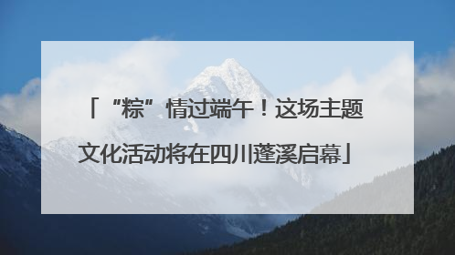 “粽”情过端午！这场主题文化活动将在四川蓬溪启幕