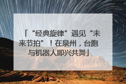 “经典旋律”遇见“未来节拍”！在泉州，台胞与机器人即兴共舞
