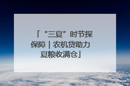 “三夏”时节探保障｜农机贷助力夏粮收满仓