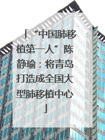 “中国肺移植第一人”陈静瑜：将青岛打造成全国大型肺移植中心