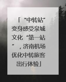 “中转站”变身感受泉城文化“第一站”，济南机场优化中转旅客出行体验