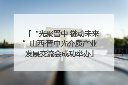 “光聚晋中 链动未来”山西·晋中光介质产业发展交流会成功举办