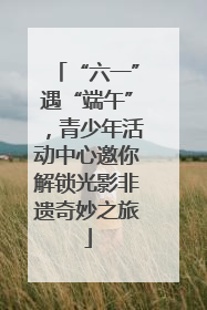“六一”遇“端午”，青少年活动中心邀你解锁光影非遗奇妙之旅