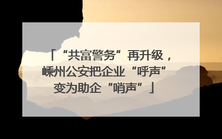 “共富警务”再升级，嵊州公安把企业“呼声”变为助企“哨声”