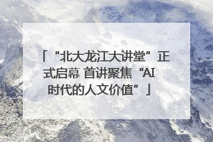 “北大龙江大讲堂”正式启幕 首讲聚焦“AI时代的人文价值”