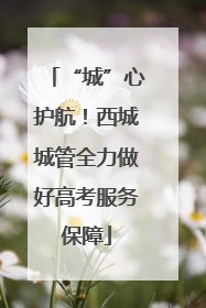 “城”心护航！西城城管全力做好高考服务保障