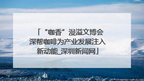 “咖香”漫溢文博会 深帮咖啡为产业发展注入新动能_深圳新闻网