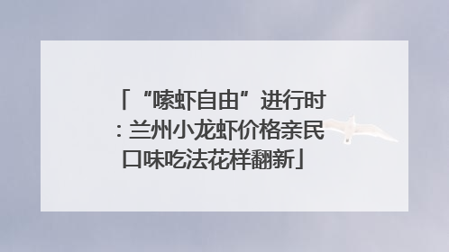 “嗦虾自由”进行时：兰州小龙虾价格亲民口味吃法花样翻新