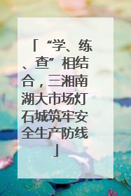 “学、练、查”相结合，三湘南湖大市场灯石城筑牢安全生产防线