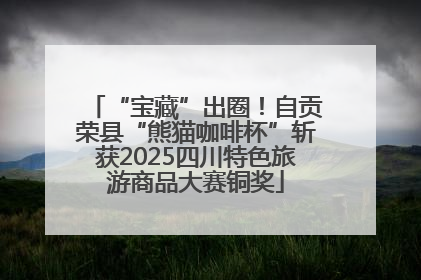 “宝藏”出圈！自贡荣县“熊猫咖啡杯”斩获2025四川特色旅游商品大赛铜奖