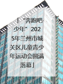 “奔跑吧·少年”2025年兰州市城关区儿童青少年运动会圆满落幕