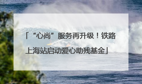 “心尚”服务再升级！铁路上海站启动爱心助残基金