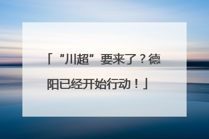 “川超”要来了？德阳已经开始行动！