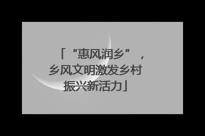 “惠风润乡”，乡风文明激发乡村振兴新活力