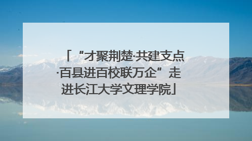 “才聚荆楚·共建支点·百县进百校联万企”走进长江大学文理学院