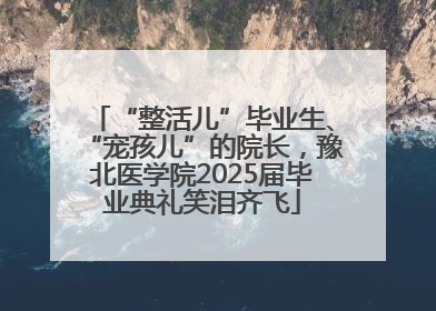 “整活儿”毕业生、“宠孩儿”的院长，豫北医学院2025届毕业典礼笑泪齐飞