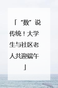 “数”说传统！大学生与社区老人共迎端午