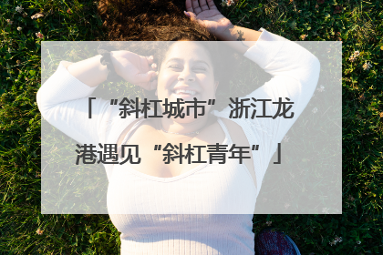“斜杠城市”浙江龙港遇见“斜杠青年”