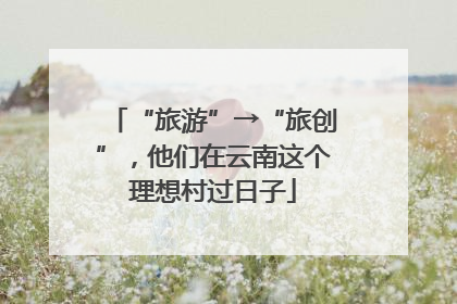“旅游”→“旅创”，他们在云南这个理想村过日子