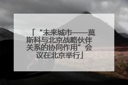 “未来城市——莫斯科与北京战略伙伴关系的协同作用”会议在北京举行