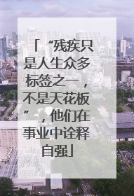“残疾只是人生众多标签之一，不是天花板”，他们在事业中诠释自强