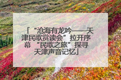 “沧海有龙吟——天津民歌赏读会”拉开序幕 “民歌之旅”探寻天津声音记忆