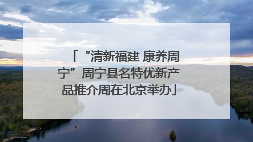 “清新福建 康养周宁”周宁县名特优新产品推介周在北京举办
