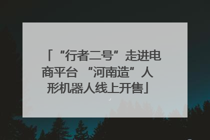 “行者二号”走进电商平台 “河南造”人形机器人线上开售