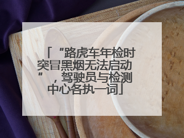 “路虎车年检时突冒黑烟无法启动”，驾驶员与检测中心各执一词