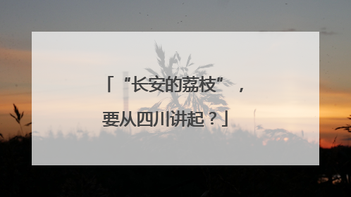 “长安的荔枝”，要从四川讲起？