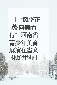 “风华正茂·向美而行”河南省青少年美育展演在省文化馆举办