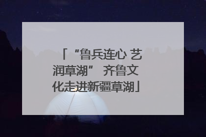“鲁兵连心 艺润草湖” 齐鲁文化走进新疆草湖