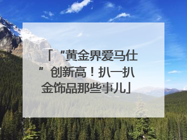 “黄金界爱马仕”创新高！扒一扒金饰品那些事儿