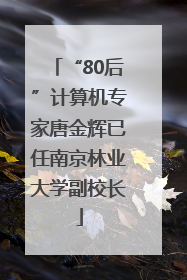 “80后”计算机专家唐金辉已任南京林业大学副校长