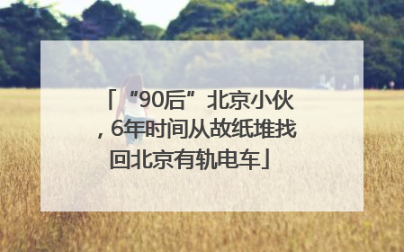 “90后”北京小伙，6年时间从故纸堆找回北京有轨电车