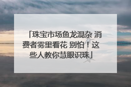 珠宝市场鱼龙混杂 消费者雾里看花 别怕！这些人教你慧眼识珠